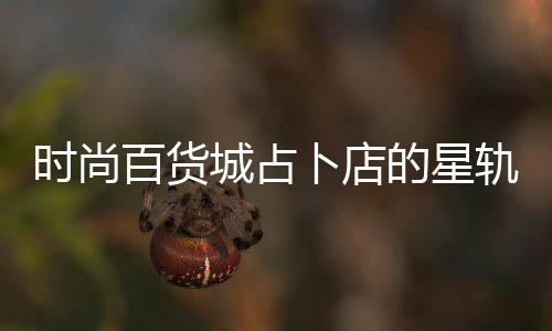 的星轨谜百货卜店案攻题答城占略时尚