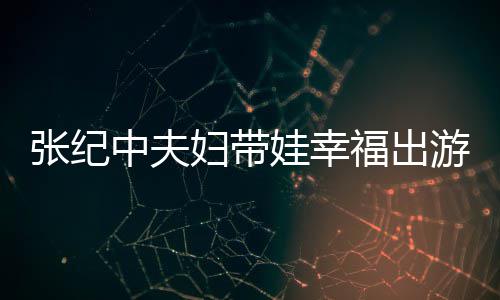 游 婆叫名字娃幸张纪中夫张纪中老妇带福出什么